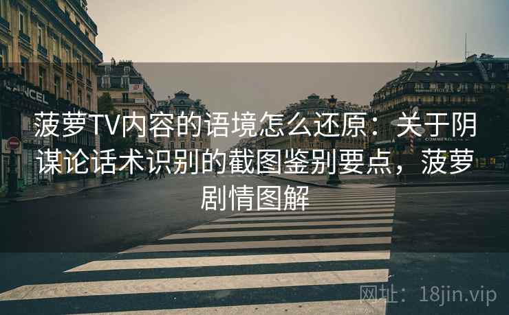 菠萝TV内容的语境怎么还原：关于阴谋论话术识别的截图鉴别要点，菠萝剧情图解