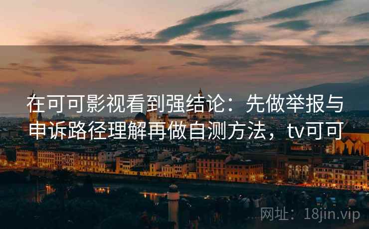 在可可影视看到强结论：先做举报与申诉路径理解再做自测方法，tv可可