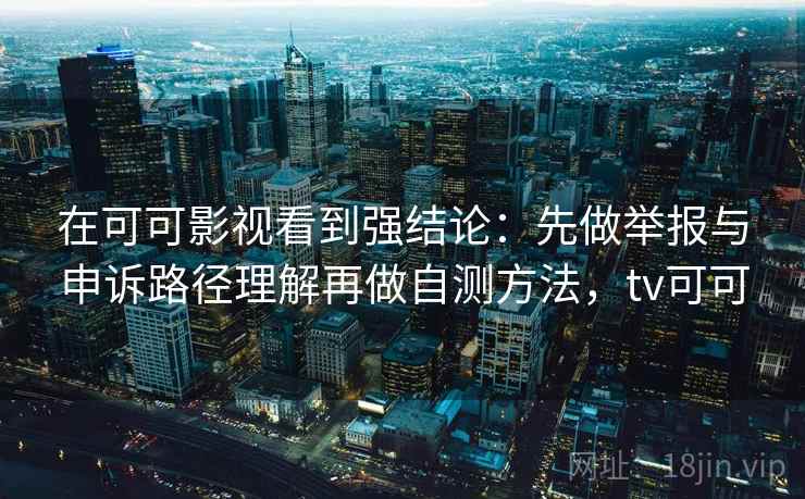 在可可影视看到强结论：先做举报与申诉路径理解再做自测方法，tv可可
