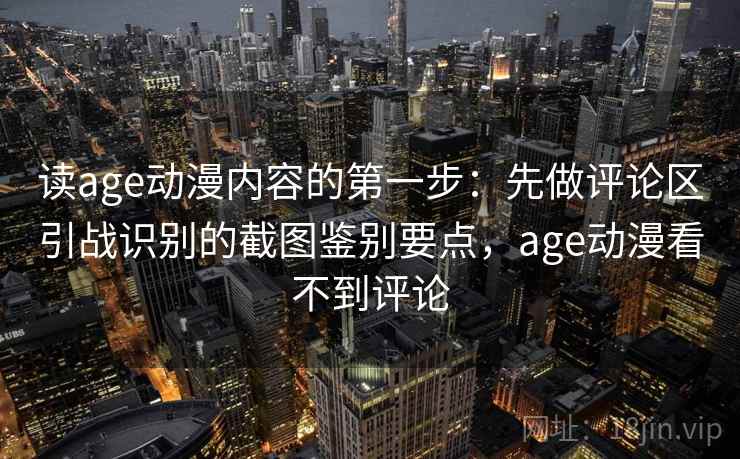 读age动漫内容的第一步:先做评论区引战识别的截图鉴别要点,age动漫看不到评论 读age动漫内容的第一步:先做评论区引战识别的截图鉴别要点,age动漫看不到评论