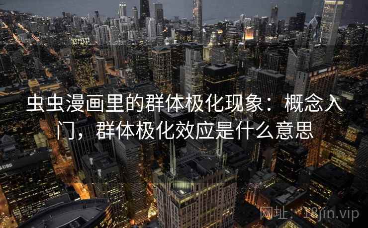 虫虫漫画里的群体极化现象：概念入门，群体极化效应是什么意思