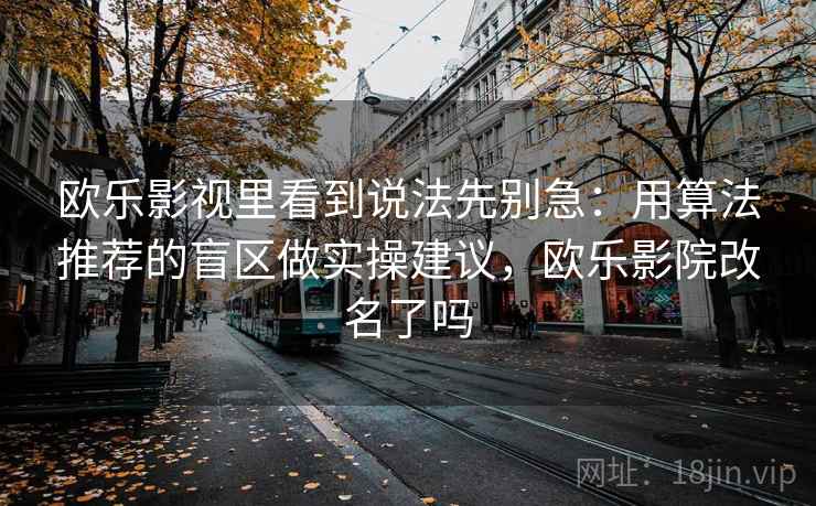 欧乐影视里看到说法先别急：用算法推荐的盲区做实操建议，欧乐影院改名了吗