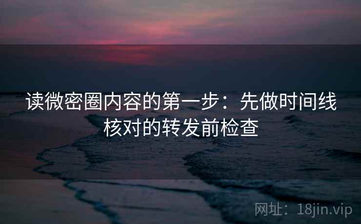 读微密圈内容的第一步：先做时间线核对的转发前检查