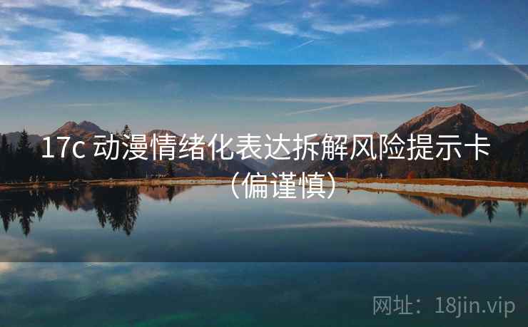 17c 动漫情绪化表达拆解风险提示卡（偏谨慎）