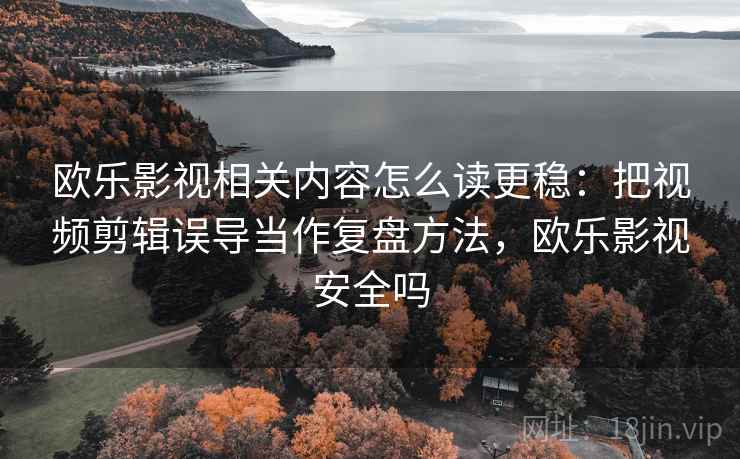 欧乐影视相关内容怎么读更稳：把视频剪辑误导当作复盘方法，欧乐影视安全吗