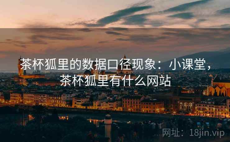 茶杯狐里的数据口径现象：小课堂，茶杯狐里有什么网站