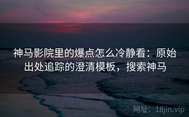 神马影院里的爆点怎么冷静看：原始出处追踪的澄清模板，搜索神马