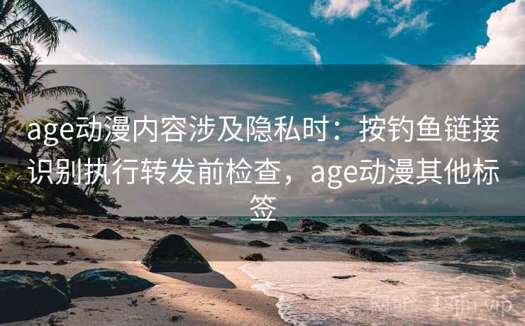 age动漫内容涉及隐私时：按钓鱼链接识别执行转发前检查，age动漫其他标签