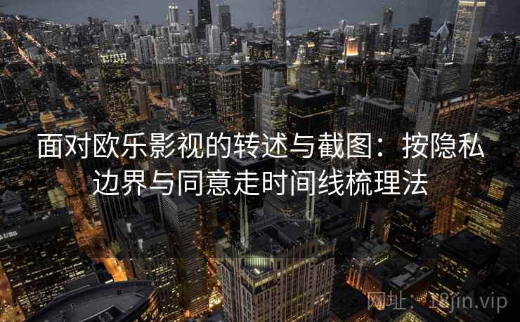 面对欧乐影视的转述与截图：按隐私边界与同意走时间线梳理法