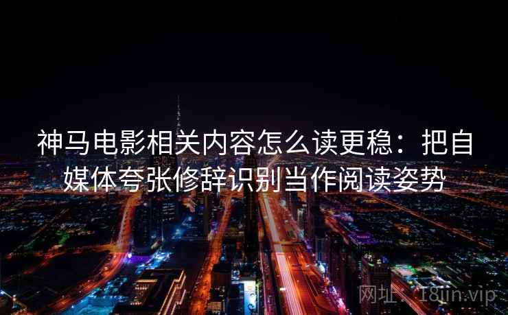 神马电影相关内容怎么读更稳：把自媒体夸张修辞识别当作阅读姿势