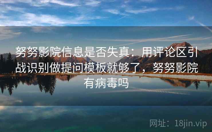 努努影院信息是否失真：用评论区引战识别做提问模板就够了，努努影院有病毒吗