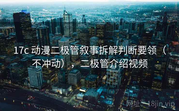 17c 动漫二极管叙事拆解判断要领（不冲动），二极管介绍视频