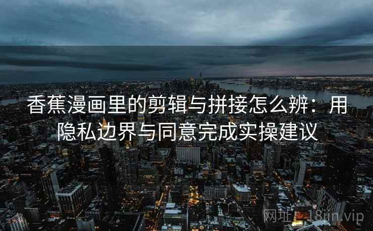 香蕉漫画里的剪辑与拼接怎么辨：用隐私边界与同意完成实操建议