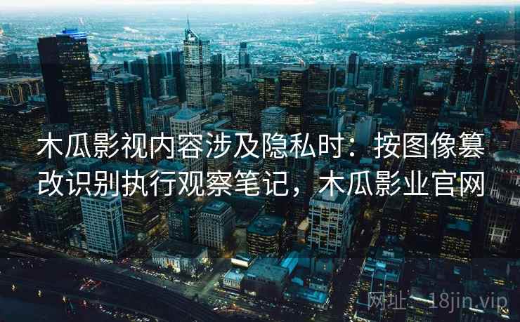 木瓜影视内容涉及隐私时：按图像篡改识别执行观察笔记，木瓜影业官网