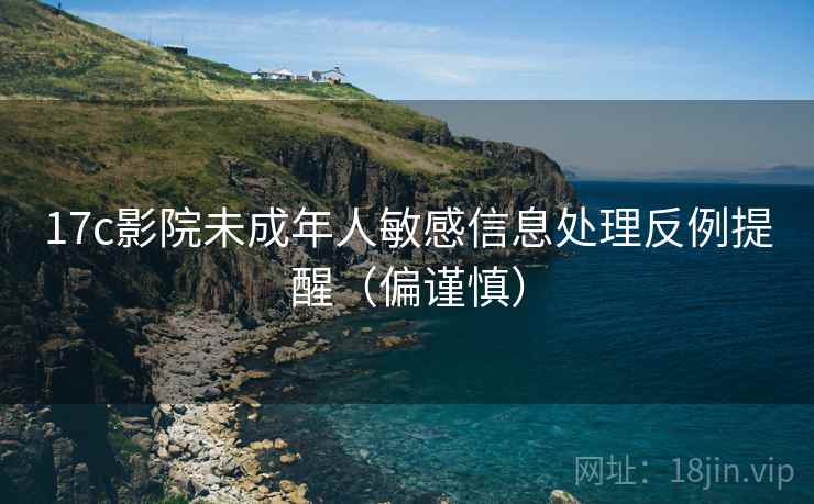 17c影院未成年人敏感信息处理反例提醒（偏谨慎）