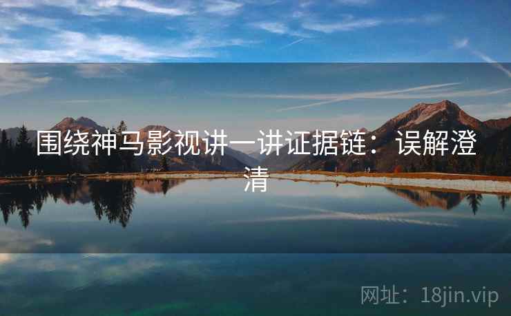 围绕神马影视讲一讲证据链：误解澄清