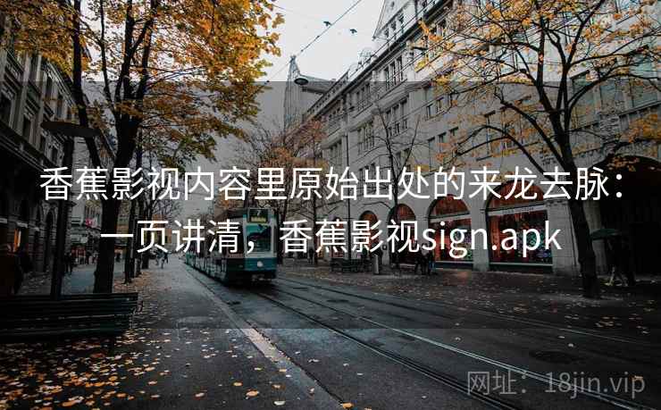 香蕉影视内容里原始出处的来龙去脉：一页讲清，香蕉影视sign.apk