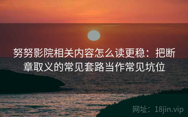 努努影院相关内容怎么读更稳：把断章取义的常见套路当作常见坑位