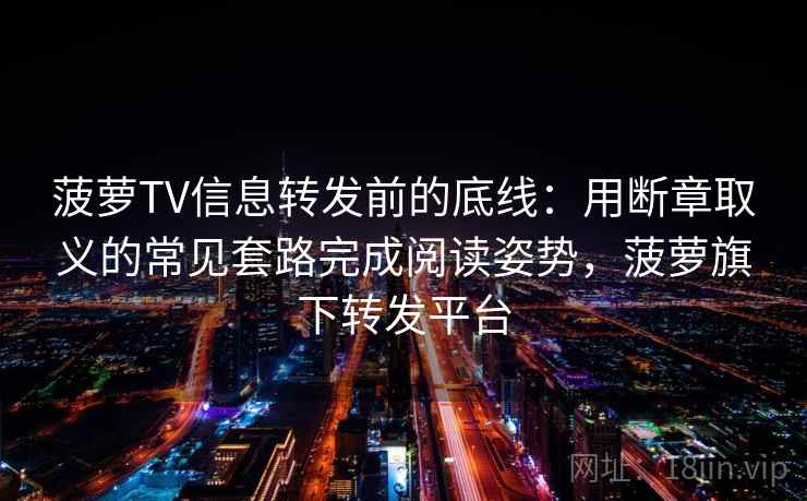 菠萝TV信息转发前的底线：用断章取义的常见套路完成阅读姿势，菠萝旗下转发平台