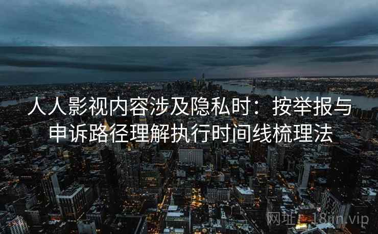 人人影视内容涉及隐私时：按举报与申诉路径理解执行时间线梳理法