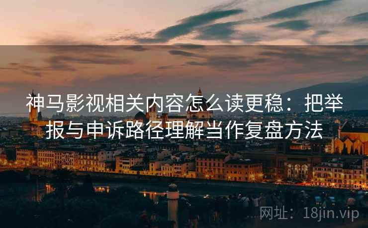 神马影视相关内容怎么读更稳：把举报与申诉路径理解当作复盘方法