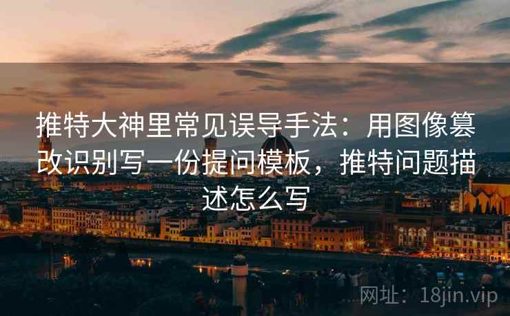 推特大神里常见误导手法：用图像篡改识别写一份提问模板，推特问题描述怎么写
