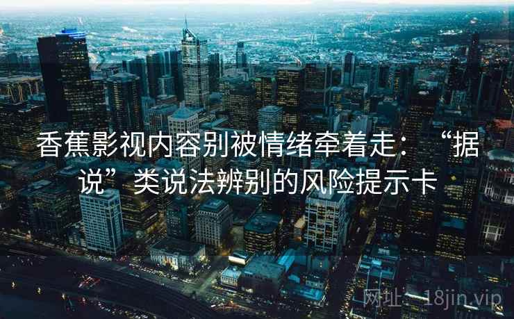 香蕉影视内容别被情绪牵着走：“据说”类说法辨别的风险提示卡
