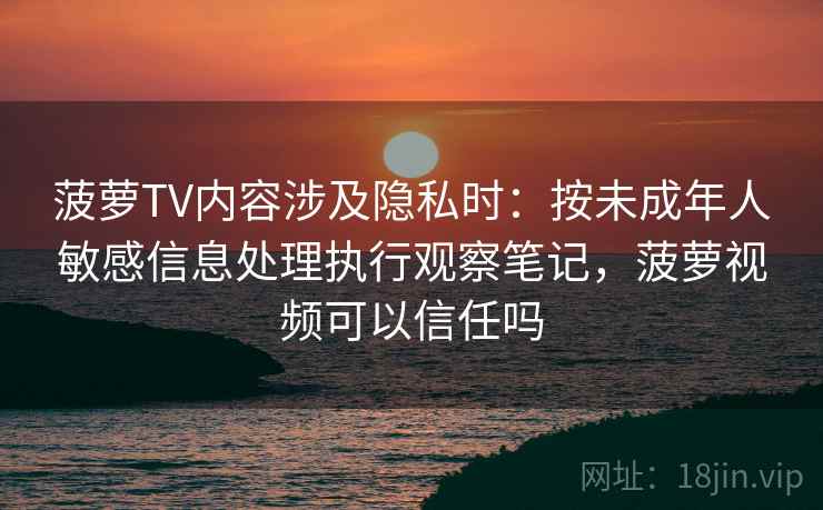 菠萝TV内容涉及隐私时：按未成年人敏感信息处理执行观察笔记，菠萝视频可以信任吗