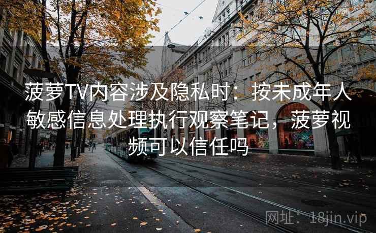 菠萝TV内容涉及隐私时：按未成年人敏感信息处理执行观察笔记，菠萝视频可以信任吗