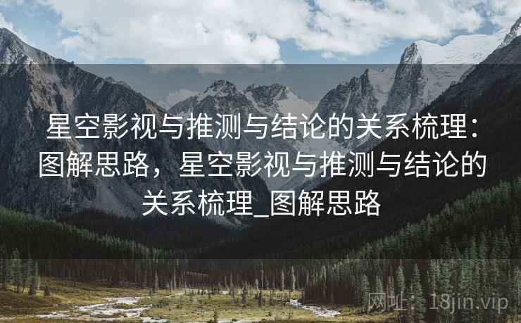星空影视与推测与结论的关系梳理:图解思路,星空影视与推测与结论的关系梳理_图解思路 星空影视与推测与结论的关系梳理:图解思路,星空影视与推测与结论的关系梳理_图解思路