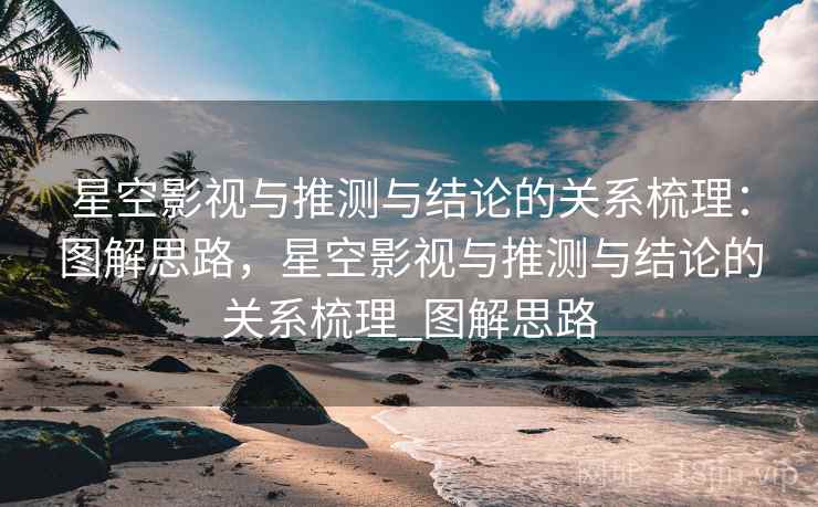 星空影视与推测与结论的关系梳理：图解思路，星空影视与推测与结论的关系梳理_图解思路