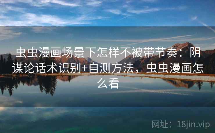 虫虫漫画场景下怎样不被带节奏:阴谋论话术识别+自测方法,虫虫漫画怎么看 虫虫漫画场景下怎样不被带节奏:阴谋论话术识别+自测方法,虫虫漫画怎么看