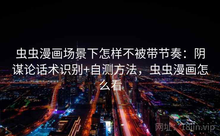 虫虫漫画场景下怎样不被带节奏：阴谋论话术识别+自测方法，虫虫漫画怎么看