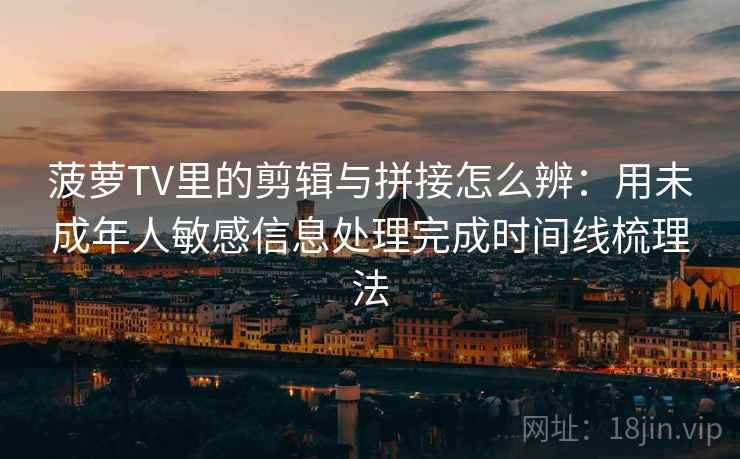 菠萝TV里的剪辑与拼接怎么辨：用未成年人敏感信息处理完成时间线梳理法