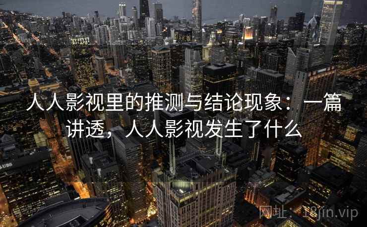 人人影视里的推测与结论现象：一篇讲透，人人影视发生了什么