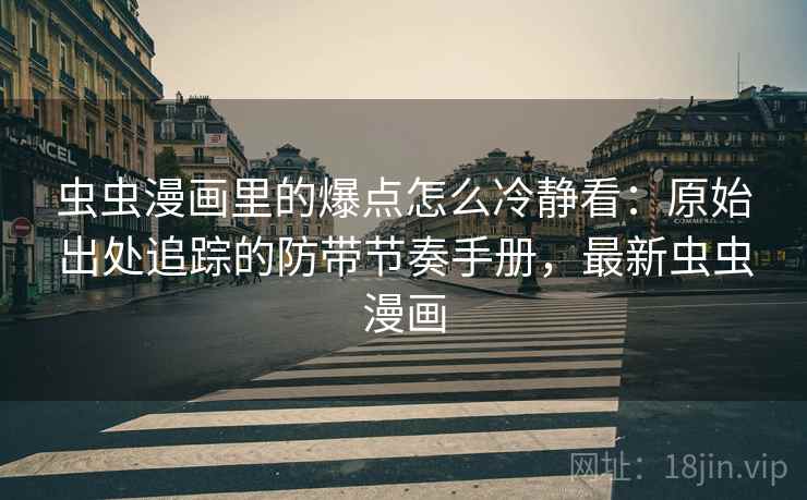 虫虫漫画里的爆点怎么冷静看:原始出处追踪的防带节奏手册,最新虫虫漫画 虫虫漫画里的爆点怎么冷静看:原始出处追踪的防带节奏手册,最新虫虫漫画
