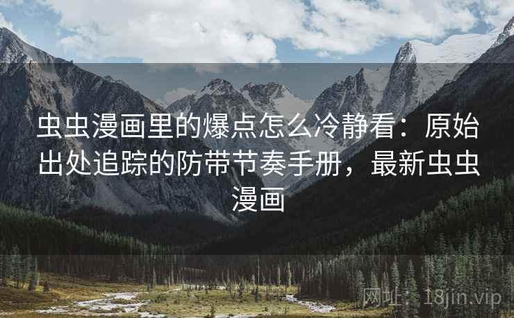 虫虫漫画里的爆点怎么冷静看：原始出处追踪的防带节奏手册，最新虫虫漫画