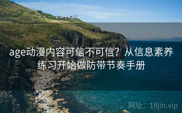 age动漫内容可信不可信？从信息素养练习开始做防带节奏手册