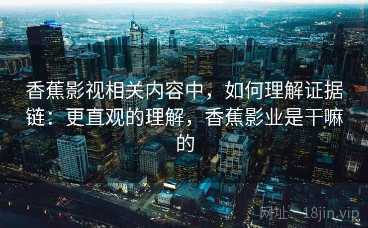 香蕉影视相关内容中，如何理解证据链：更直观的理解，香蕉影业是干嘛的