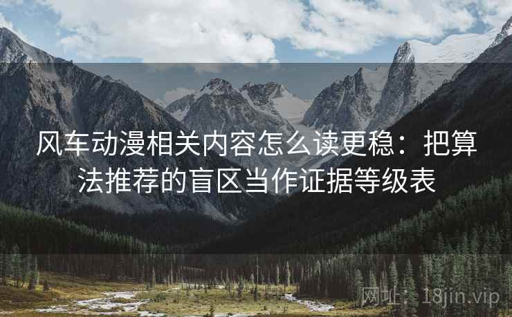 风车动漫相关内容怎么读更稳：把算法推荐的盲区当作证据等级表