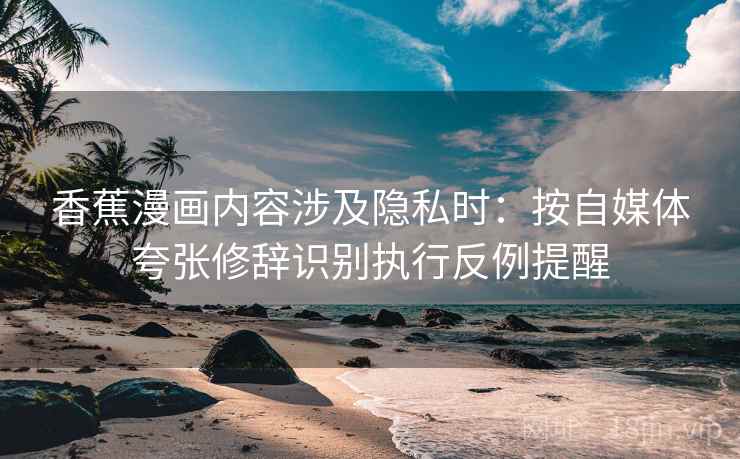 香蕉漫画内容涉及隐私时:按自媒体夸张修辞识别执行反例提醒 香蕉漫画内容涉及隐私时:按自媒体夸张修辞识别执行反例提醒