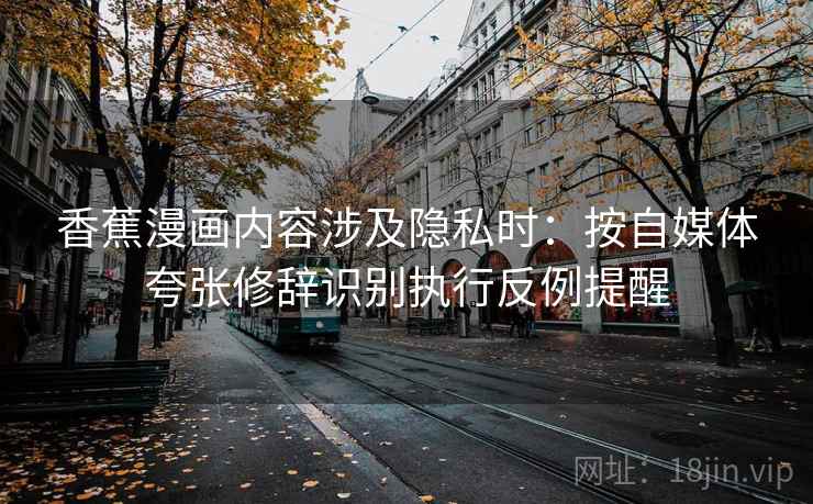 香蕉漫画内容涉及隐私时：按自媒体夸张修辞识别执行反例提醒