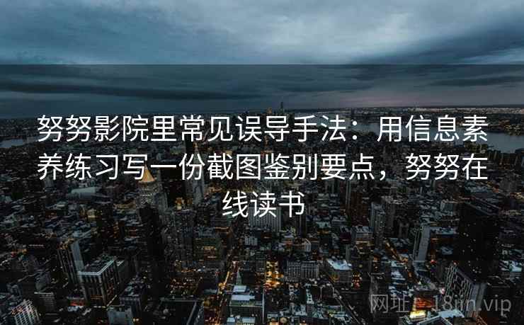 努努影院里常见误导手法:用信息素养练习写一份截图鉴别要点,努努在线读书 努努影院里常见误导手法:用信息素养练习写一份截图鉴别要点,努努在线读书