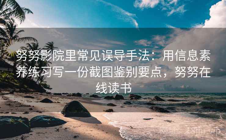 努努影院里常见误导手法：用信息素养练习写一份截图鉴别要点，努努在线读书