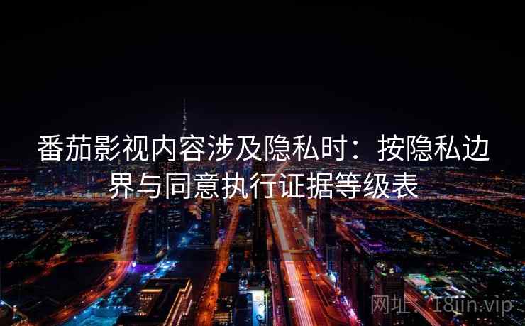 番茄影视内容涉及隐私时：按隐私边界与同意执行证据等级表