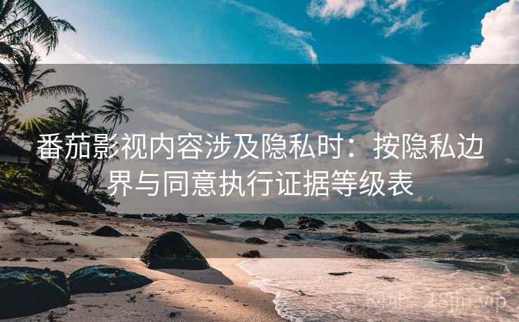 番茄影视内容涉及隐私时:按隐私边界与同意执行证据等级表 番茄影视内容涉及隐私时:按隐私边界与同意执行证据等级表