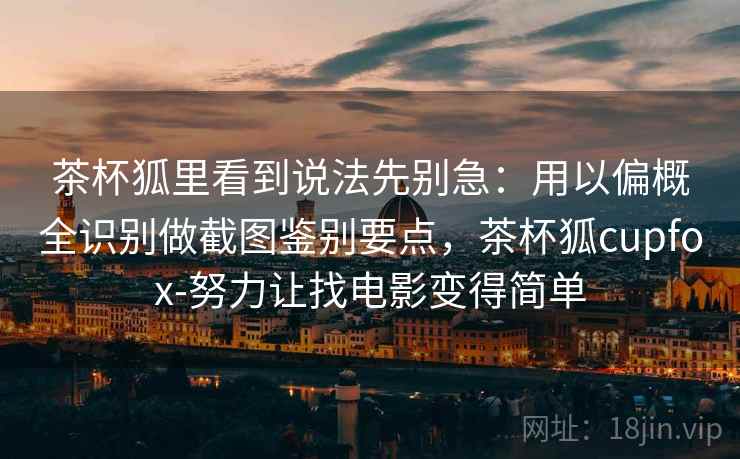 茶杯狐里看到说法先别急：用以偏概全识别做截图鉴别要点，茶杯狐cupfox-努力让找电影变得简单
