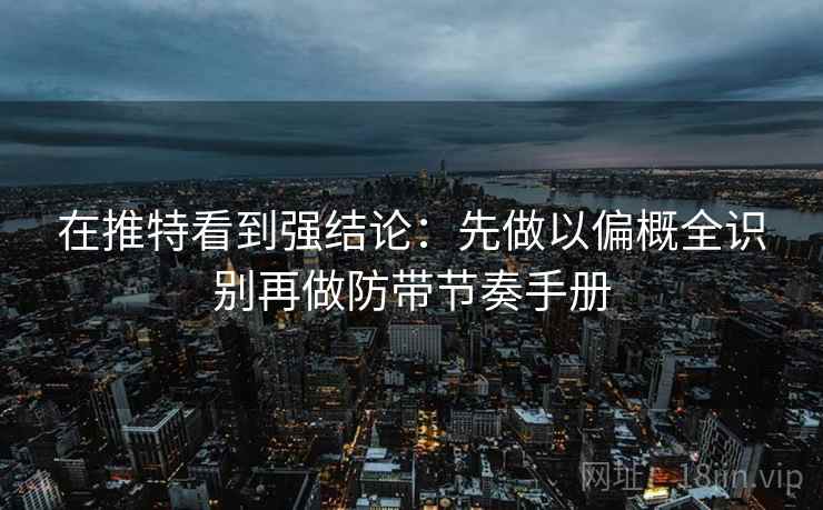 在推特看到强结论:先做以偏概全识别再做防带节奏手册 在推特看到强结论:先做以偏概全识别再做防带节奏手册