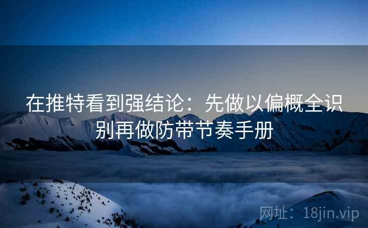 在推特看到强结论：先做以偏概全识别再做防带节奏手册