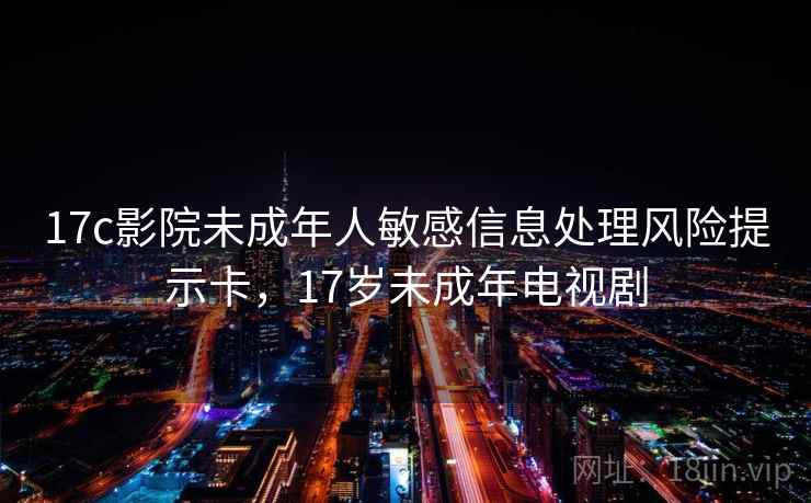 17c影院未成年人敏感信息处理风险提示卡，17岁未成年电视剧